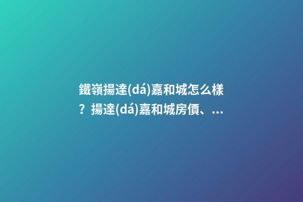 鐵嶺揚達(dá)嘉和城怎么樣？揚達(dá)嘉和城房價、戶型圖、周邊配套樓盤分析